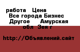 работа › Цена ­ 100 000 - Все города Бизнес » Другое   . Амурская обл.,Зея г.